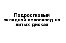  Подростковый складной велосипед на литых дисках